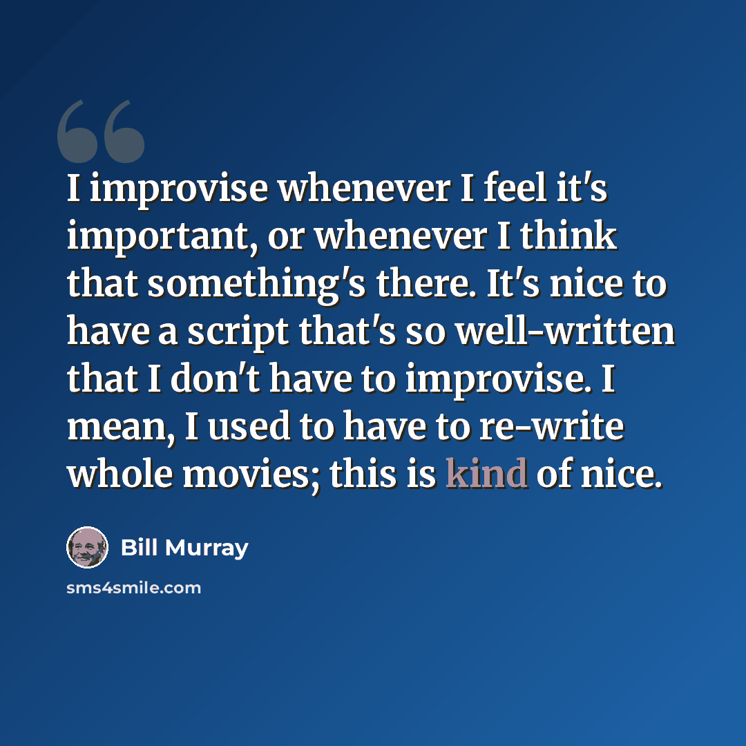 “I improvise whenever I feel it's important, or whenever I think that something's there. It's nice to have a script that's so well-written that I don't have to improvise. I mean, I used to have to re-write whole movies; this is kind of nice.” quote by Bill Murray