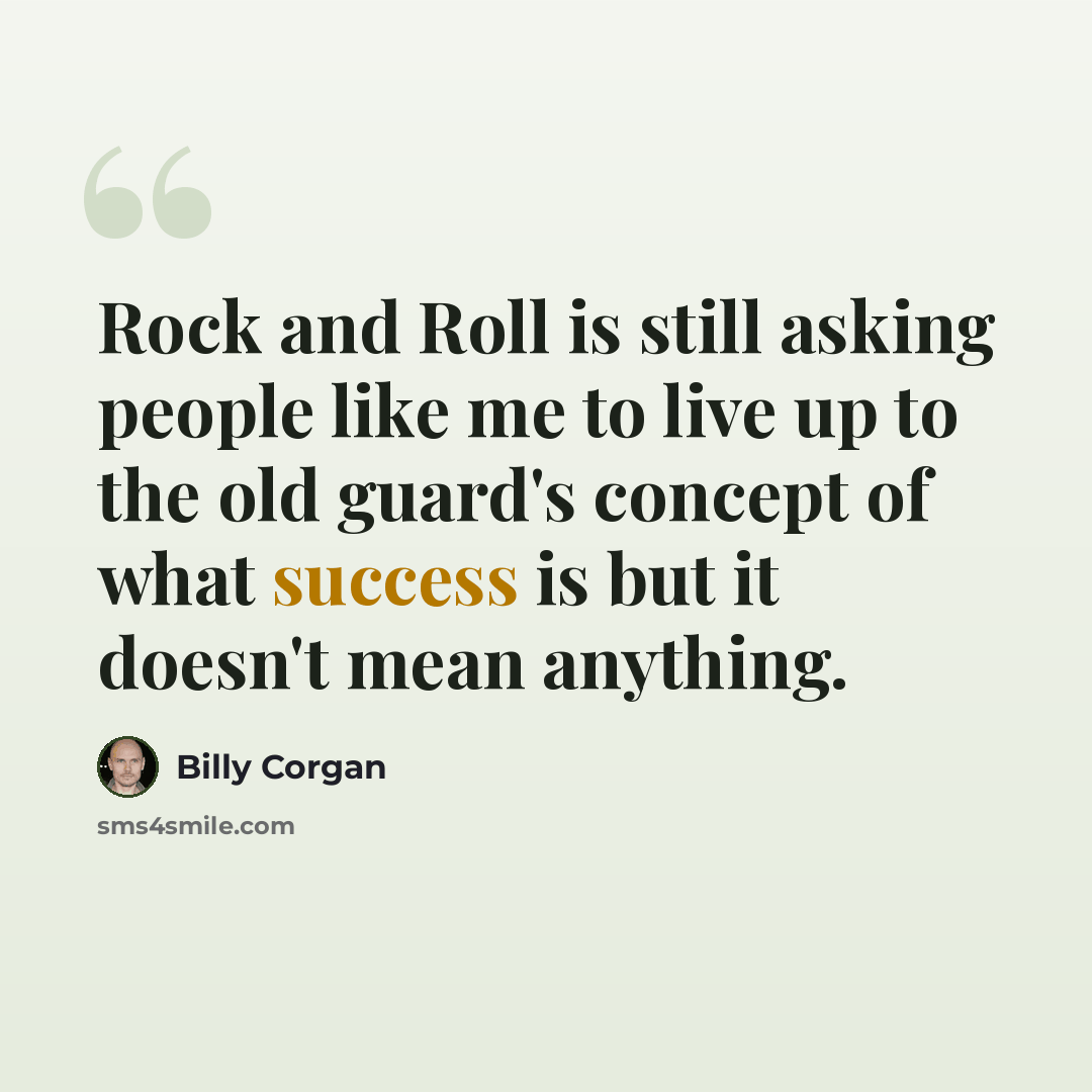 “Rock and Roll is still asking people like me to live up to the old guard's concept of what success is but it doesn't mean anything.” quote by Billy Corgan