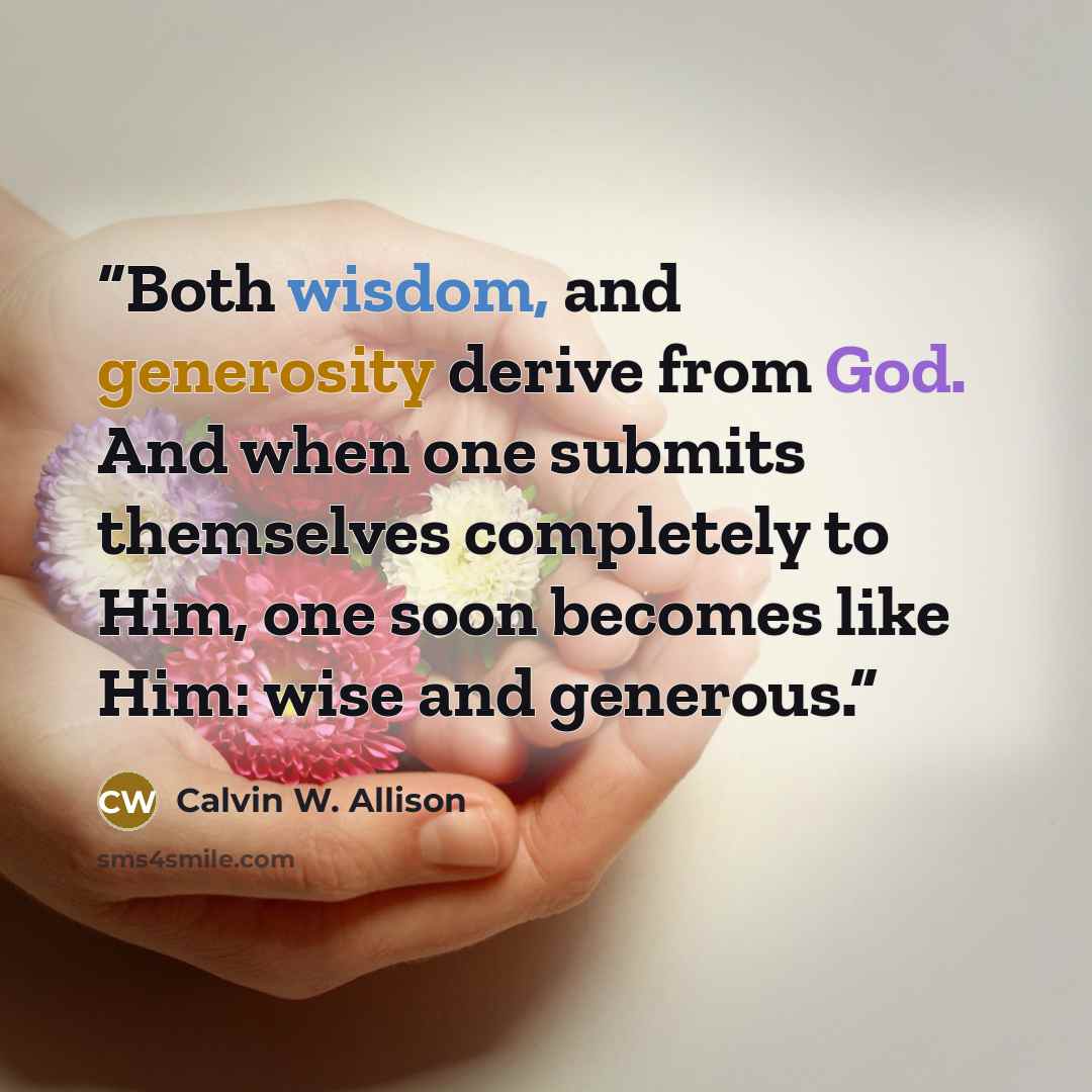 “Both wisdom, and generosity derive from God. And when one submits themselves completely to Him, one soon becomes like Him: wise and generous.” quote by Calvin W. Allison