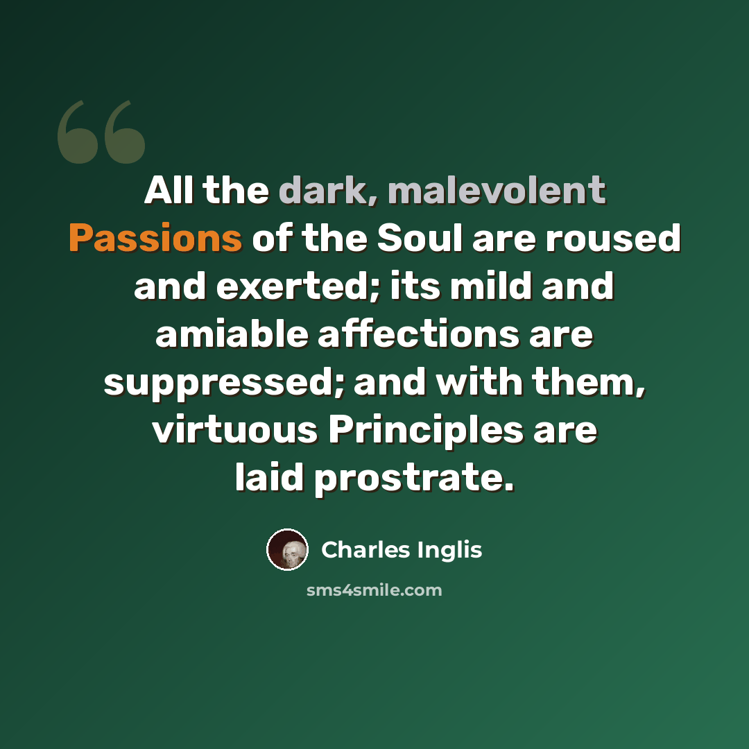 “All the dark, malevolent Passions of the Soul are roused and exerted; its mild and amiable affections are suppressed; and with them, virtuous Principles are laid prostrate.” quote by Charles Inglis