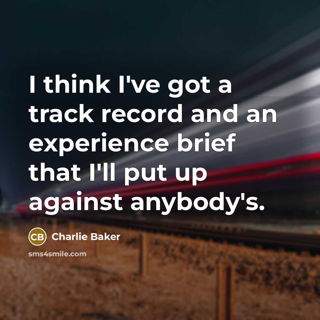 “I think I've got a track record and an experience brief that I'll put up against anybody's.” quote by Charlie Baker