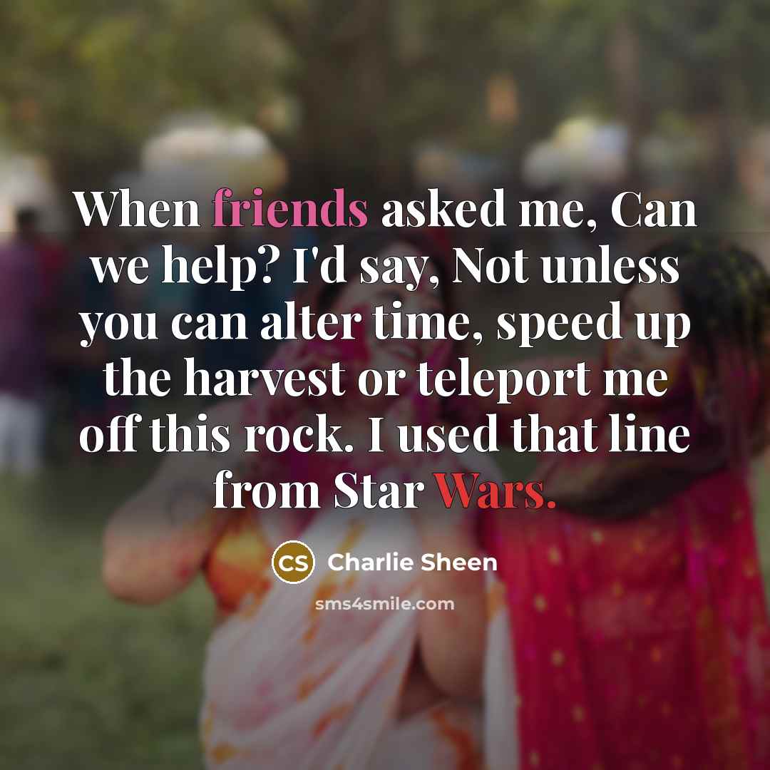 “When friends asked me, Can we help? I'd say, Not unless you can alter time, speed up the harvest or teleport me off this rock. I used that line from Star Wars.” quote by Charlie Sheen