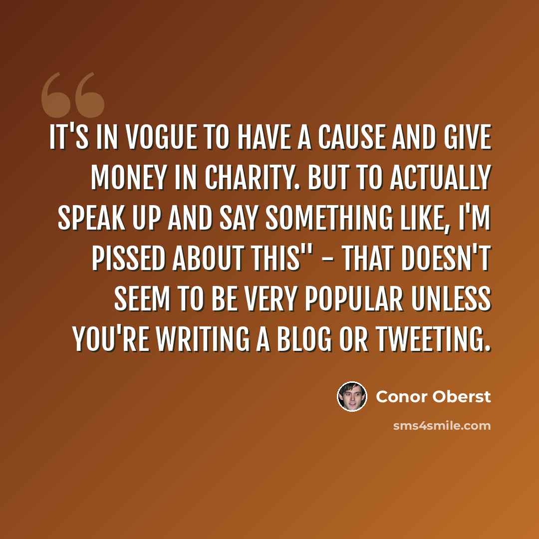 “It's in vogue to have a cause and give money in charity. But to actually speak up and say something like, I'm pissed about this" - that doesn't seem to be very popular unless you're writing a blog or tweeting.” quote by Conor Oberst