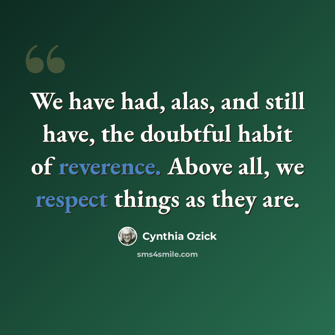 “We have had, alas, and still have, the doubtful habit of reverence. Above all, we respect things as they are.” quote by Cynthia Ozick
