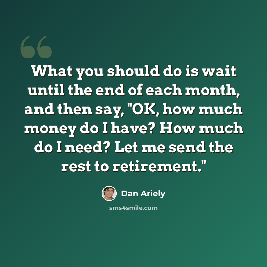 “What you should do is wait until the end of each month, and then say, "OK, how much money do I have? How much do I need? Let me send the rest to retirement."” quote by Dan Ariely
