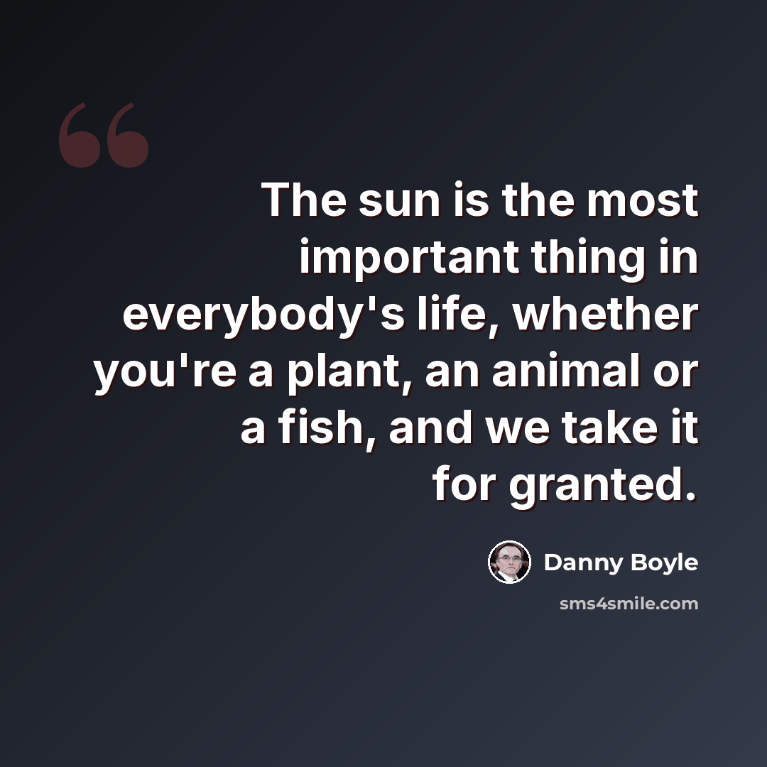 “The sun is the most important thing in everybody's life, whether you're a plant, an animal or a fish, and we take it for granted.” quote by Danny Boyle
