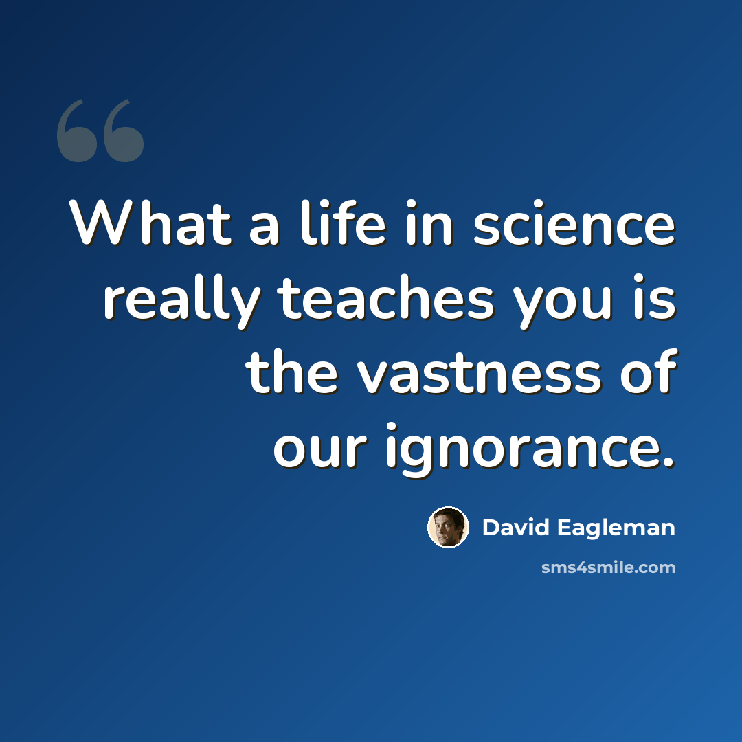 “What a life in science really teaches you is the vastness of our ignorance.” quote by David Eagleman