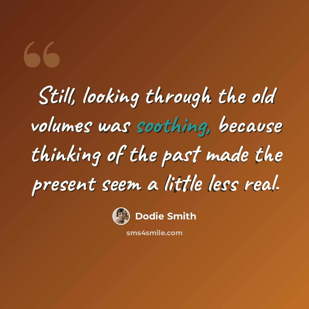 “Still, looking through the old volumes was soothing, because thinking of the past made the present seem a little less real.” quote by Dodie Smith