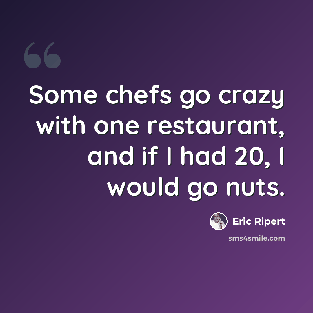 “Some chefs go crazy with one restaurant, and if I had 20, I would go nuts.” quote by Eric Ripert