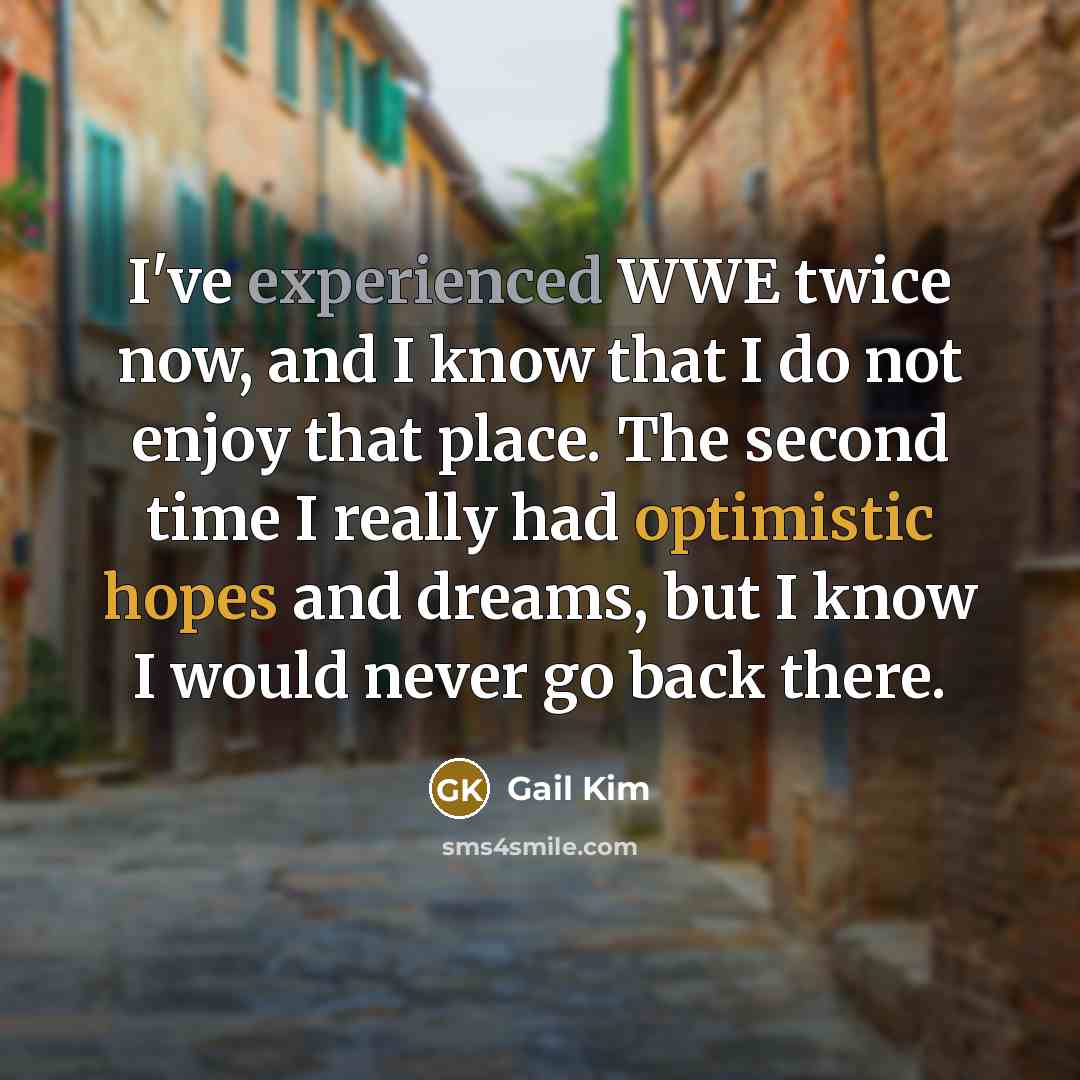 “I've experienced WWE twice now, and I know that I do not enjoy that place. The second time I really had optimistic hopes and dreams, but I know I would never go back there.” quote by Gail Kim
