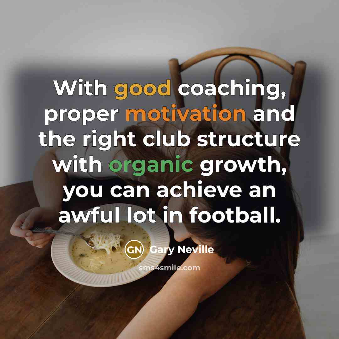 “With good coaching, proper motivation and the right club structure with organic growth, you can achieve an awful lot in football.” quote by Gary Neville