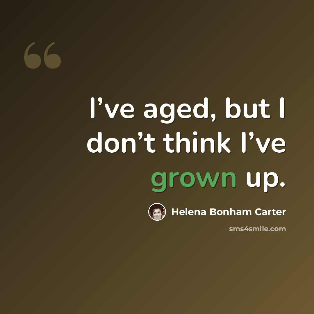 “I’ve aged, but I don’t think I’ve grown up.” quote by Helena Bonham Carter
