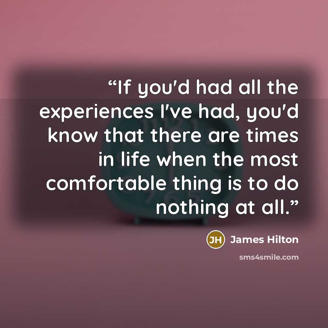 “If you'd had all the experiences I've had, you'd know that there are times in life when the most comfortable thing is to do nothing at all.” quote by James Hilton