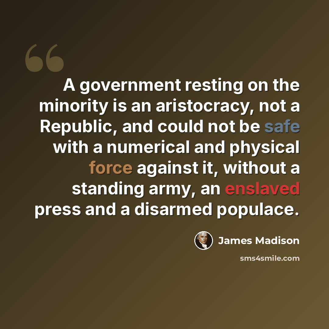 “A government resting on the minority is an aristocracy, not a Republic, and could not be safe with a numerical and physical force against it, without a standing army, an enslaved press and a disarmed populace.” quote by James Madison