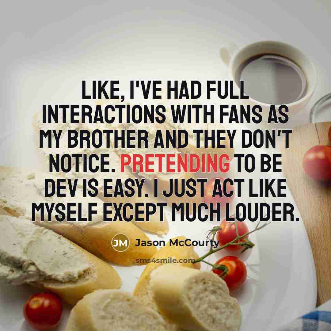 “Like, I've had full interactions with fans as my brother and they don't notice. Pretending to be Dev is easy. I just act like myself except much louder.” quote by Jason McCourty