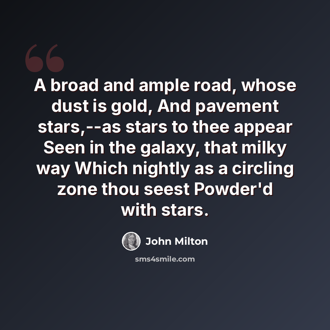“A broad and ample road, whose dust is gold, And pavement stars,--as stars to thee appear Seen in the galaxy, that milky way Which nightly as a circling zone thou seest Powder'd with stars.” quote by John Milton