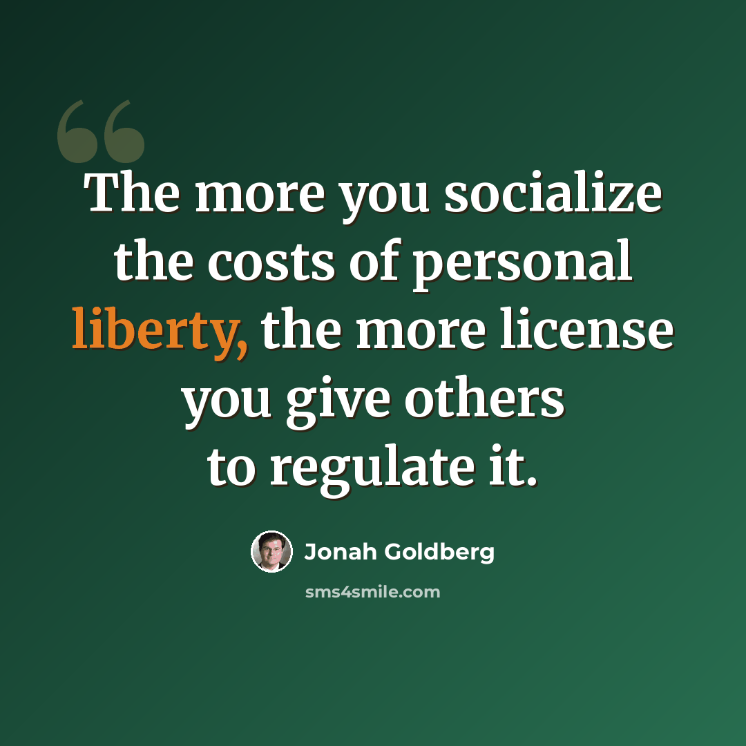 “The more you socialize the costs of personal liberty, the more license you give others to regulate it.” quote by Jonah Goldberg