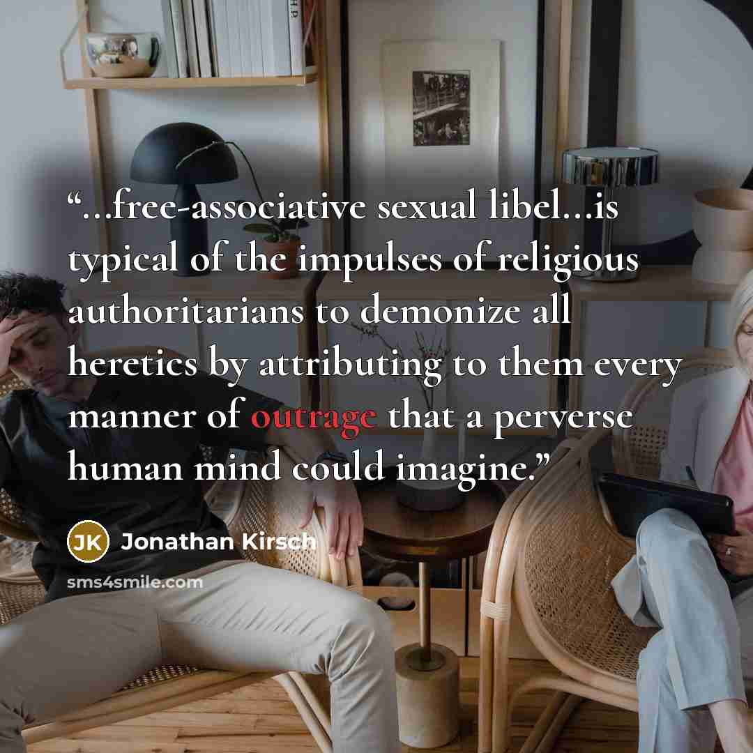 “...free-associative sexual libel...is typical of the impulses of religious authoritarians to demonize all heretics by attributing to them every manner of outrage that a perverse human mind could imagine.” quote by Jonathan Kirsch