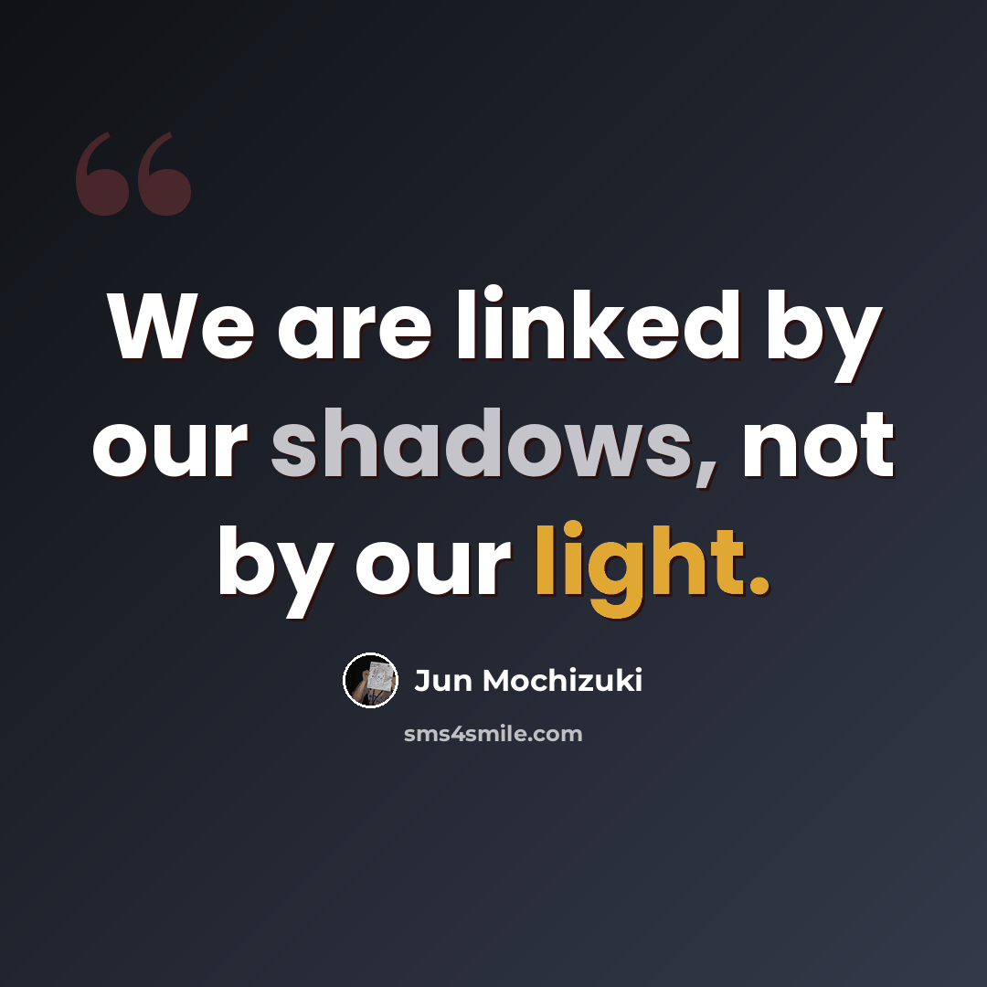 “We are linked by our shadows, not by our light.” quote by Jun Mochizuki