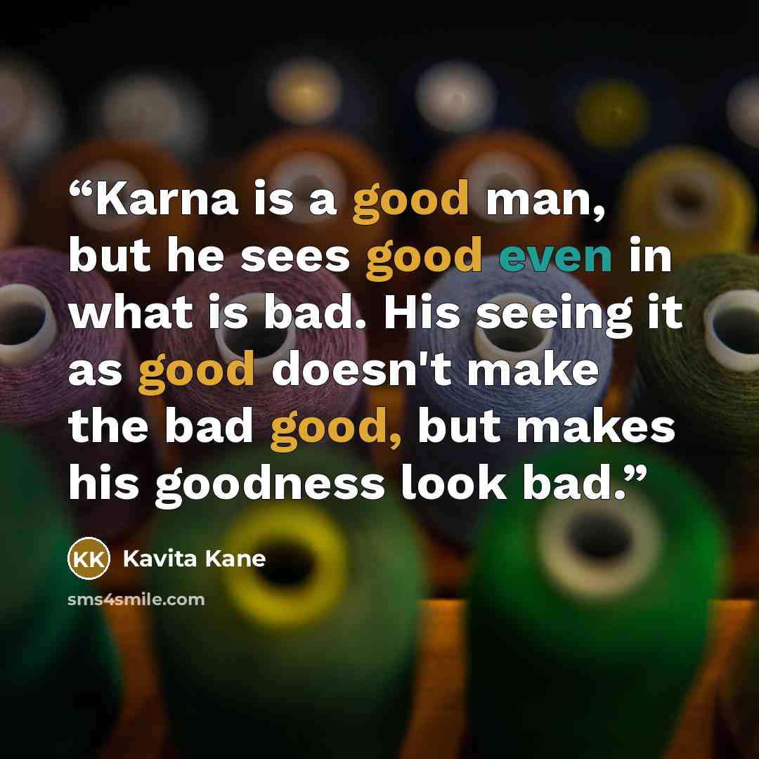 “Karna is a good man, but he sees good even in what is bad. His seeing it as good doesn't make the bad good, but makes his goodness look bad.” quote by Kavita Kane