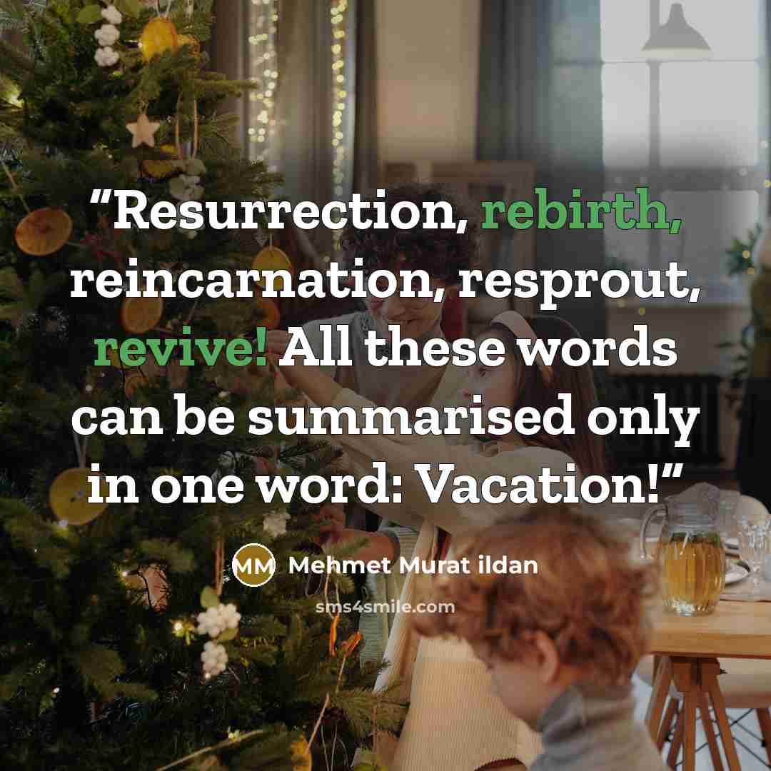 “Resurrection, rebirth, reincarnation, resprout, revive! All these words can be summarised only in one word: Vacation!” quote by Mehmet Murat ildan
