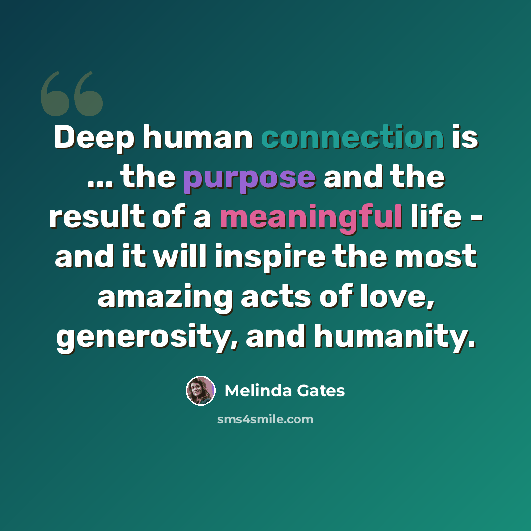 “Deep human connection is ... the purpose and the result of a meaningful life - and it will inspire the most amazing acts of love, generosity, and humanity.” quote by Melinda Gates