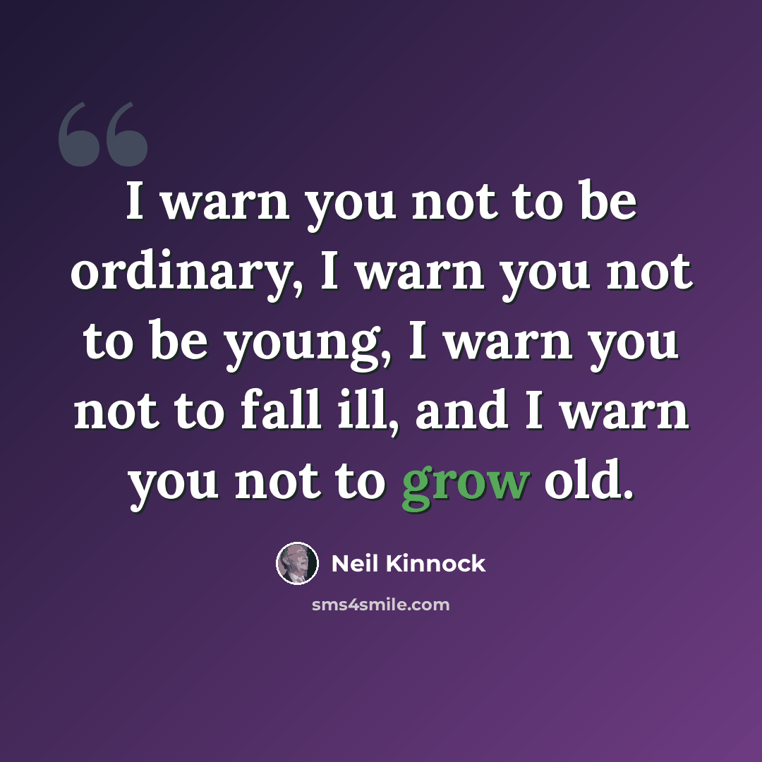 “I warn you not to be ordinary, I warn you not to be young, I warn you not to fall ill, and I warn you not to grow old.” quote by Neil Kinnock