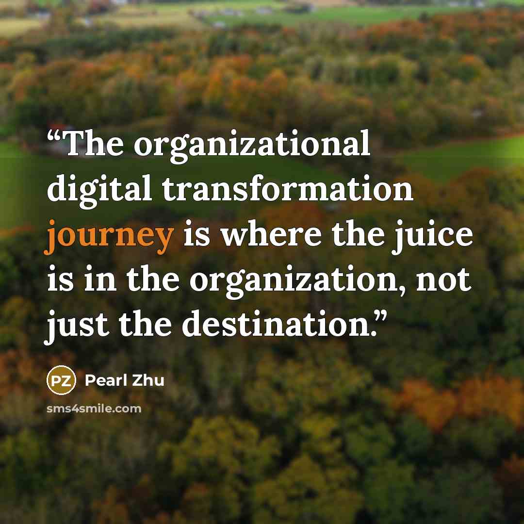 “The organizational digital transformation journey is where the juice is in the organization, not just the destination.” quote by Pearl Zhu