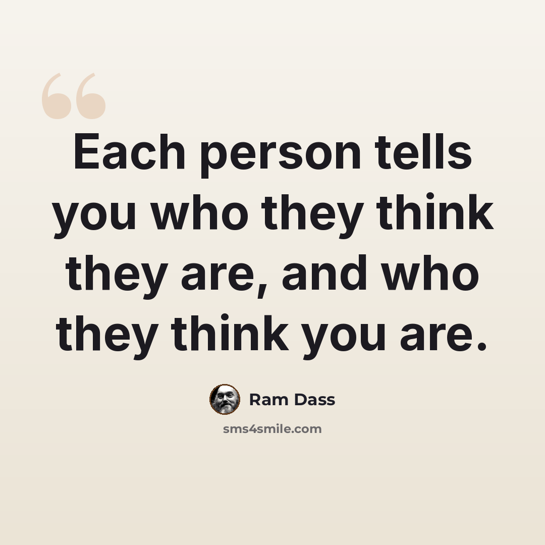 “Each person tells you who they think they are, and who they think you are.” quote by Ram Dass