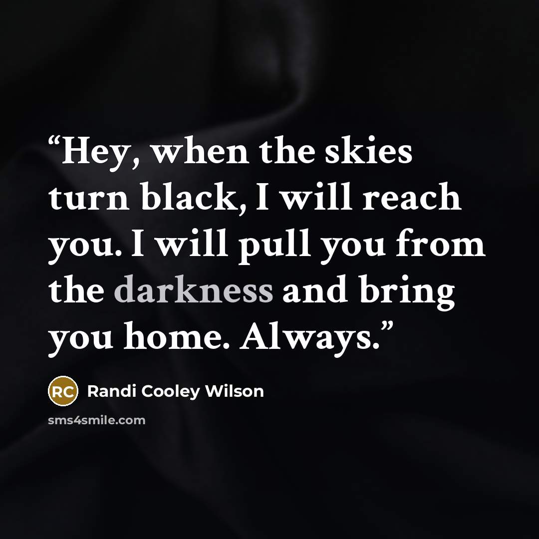 “Hey, when the skies turn black, I will reach you. I will pull you from the darkness and bring you home. Always.” quote by Randi Cooley Wilson