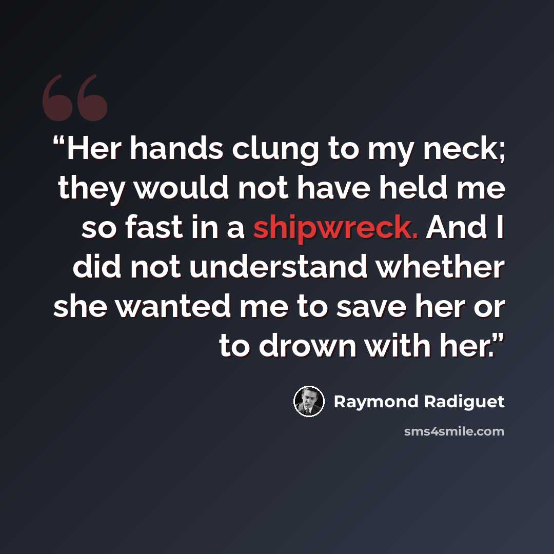 “Her hands clung to my neck; they would not have held me so fast in a shipwreck. And I did not understand whether she wanted me to save her or to drown with her.” quote by Raymond Radiguet