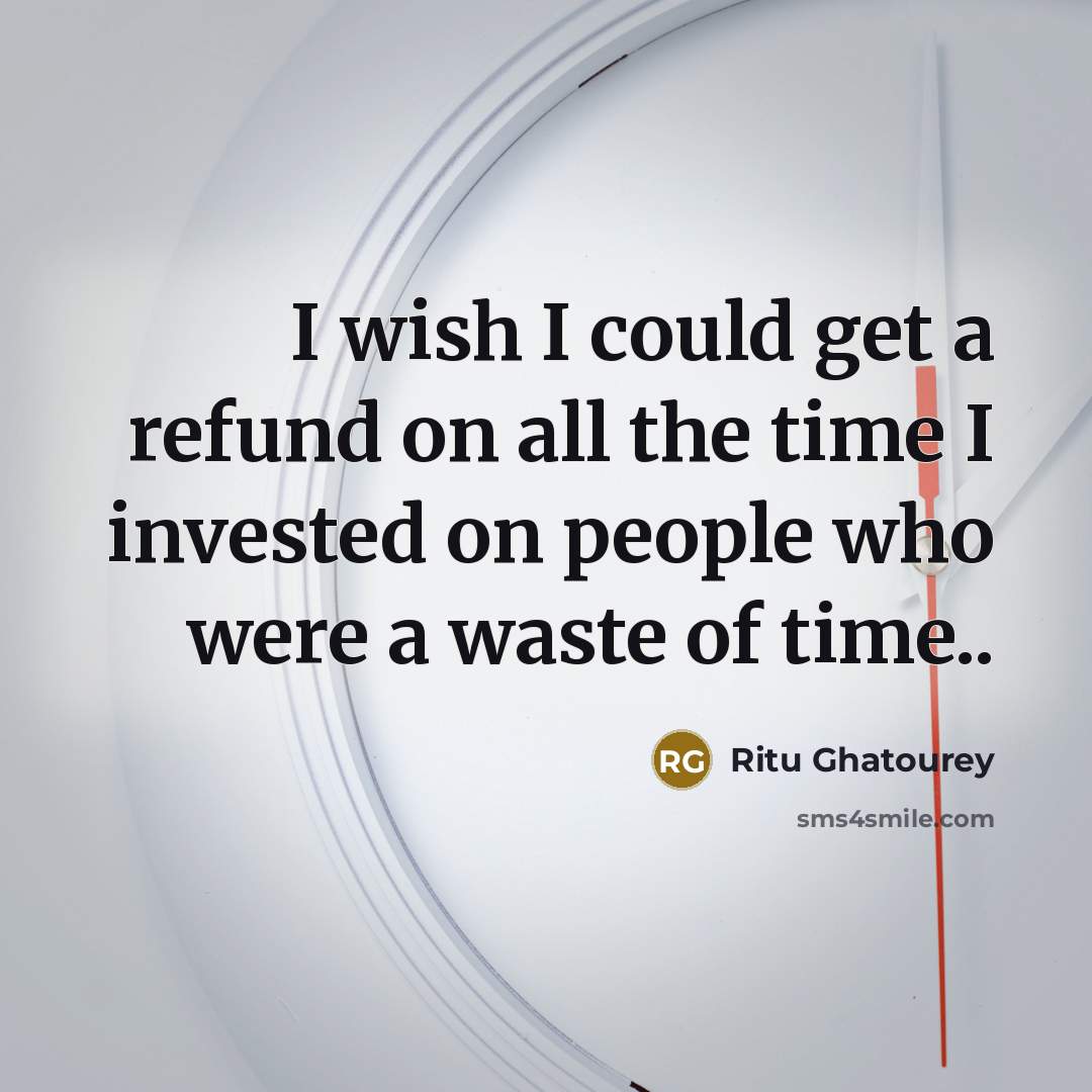 “I wish I could get a refund on all the time I invested on people who were a waste of time..” quote by Ritu Ghatourey