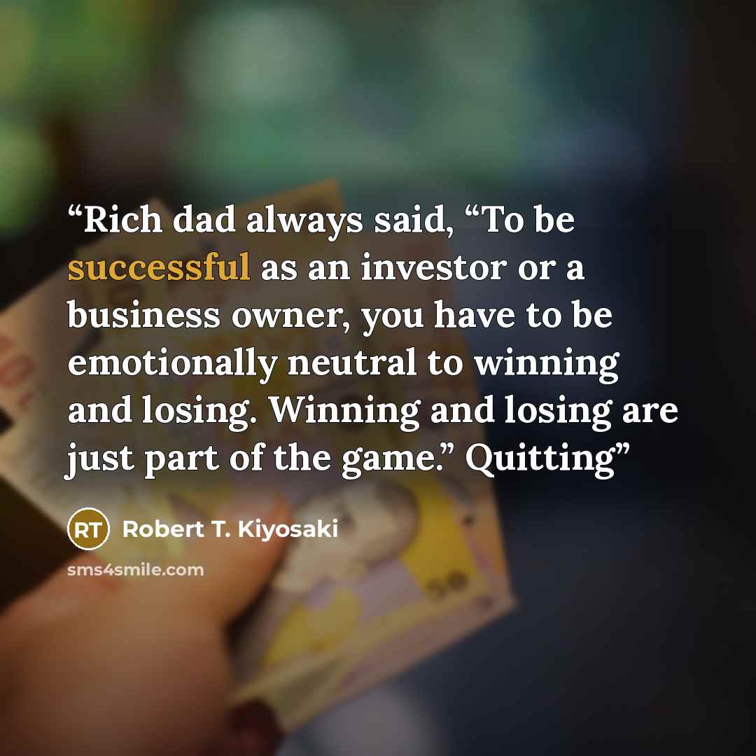 “Rich dad always said, “To be successful as an investor or a business owner, you have to be emotionally neutral to winning and losing. Winning and losing are just part of the game.” Quitting” quote by Robert T. Kiyosaki