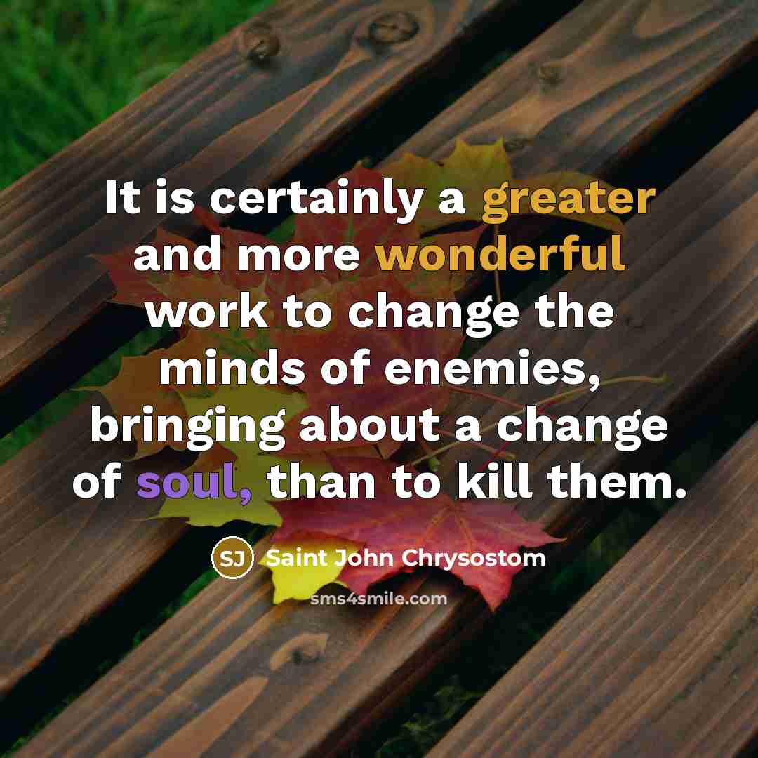 “It is certainly a greater and more wonderful work to change the minds of enemies, bringing about a change of soul, than to kill them.” quote by Saint John Chrysostom
