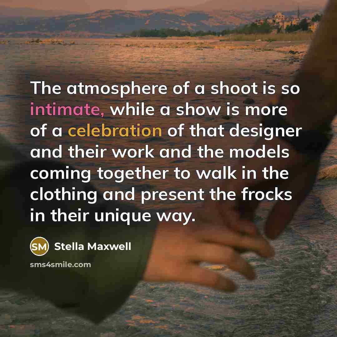“The atmosphere of a shoot is so intimate, while a show is more of a celebration of that designer and their work and the models coming together to walk in the clothing and present the frocks in their unique way.” quote by Stella Maxwell