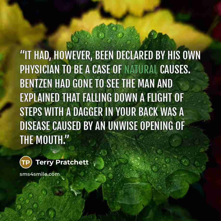 “It had, however, been declared by his own physician to be a case of natural causes. Bentzen had gone to see the man and explained that falling down a flight of steps with a dagger in your back was a disease caused by an unwise opening of the mouth.” quote by Terry Pratchett