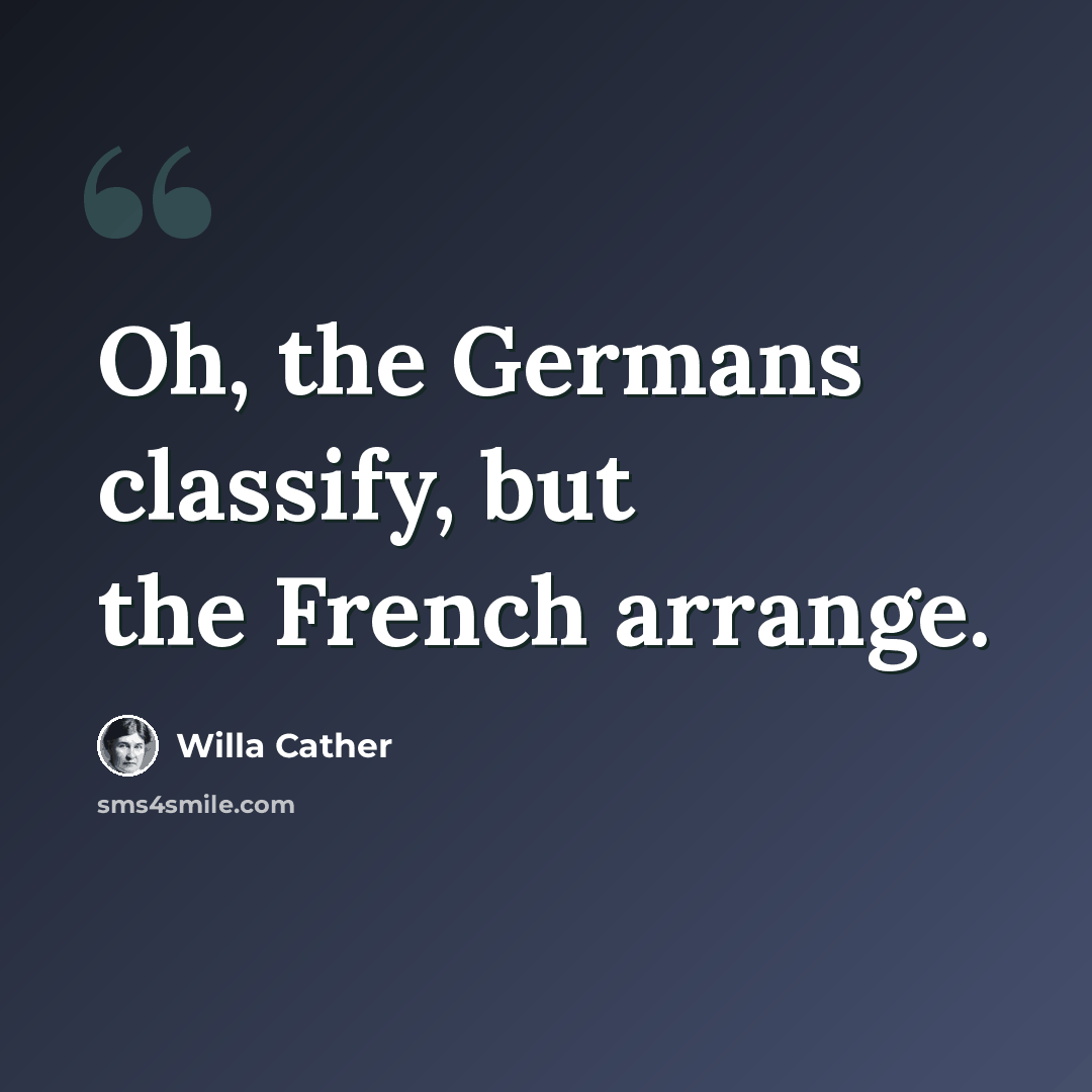 “Oh, the Germans classify, but the French arrange.” quote by Willa Cather