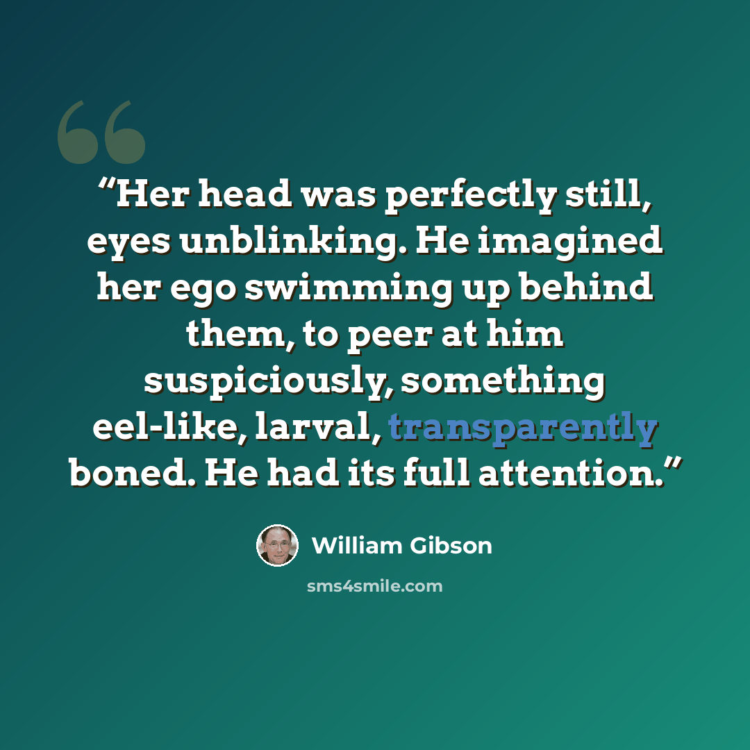 “Her head was perfectly still, eyes unblinking. He imagined her ego swimming up behind them, to peer at him suspiciously, something eel-like, larval, transparently boned. He had its full attention.” quote by William Gibson
