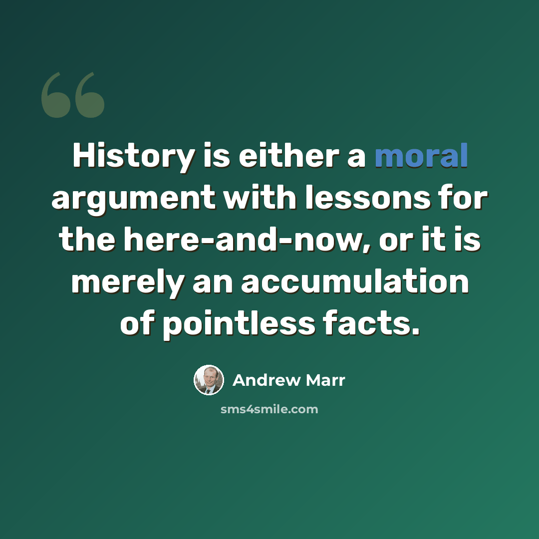 “History is either a moral argument with lessons for the here-and-now, or it is merely an accumulation of pointless facts.” quote by Andrew Marr
