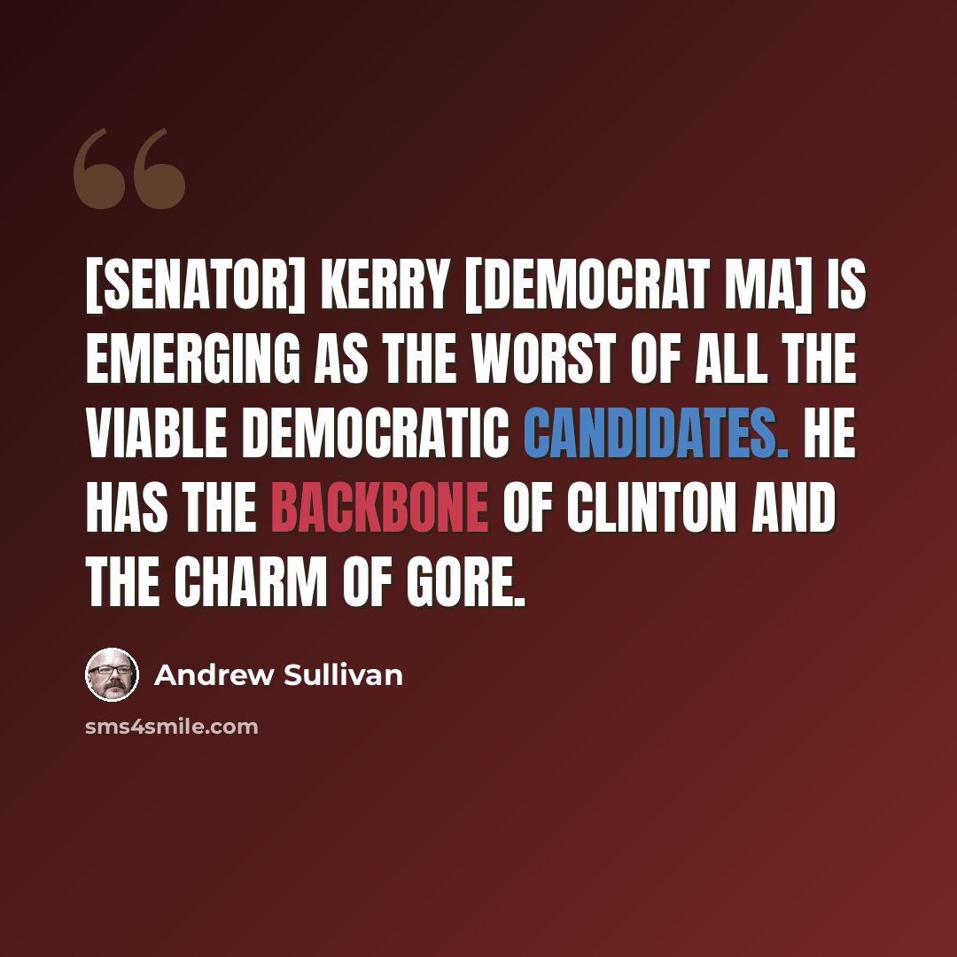 “[Senator] Kerry [democrat MA] is emerging as the worst of all the viable Democratic candidates. He has the backbone of Clinton and the charm of Gore.” quote by Andrew Sullivan