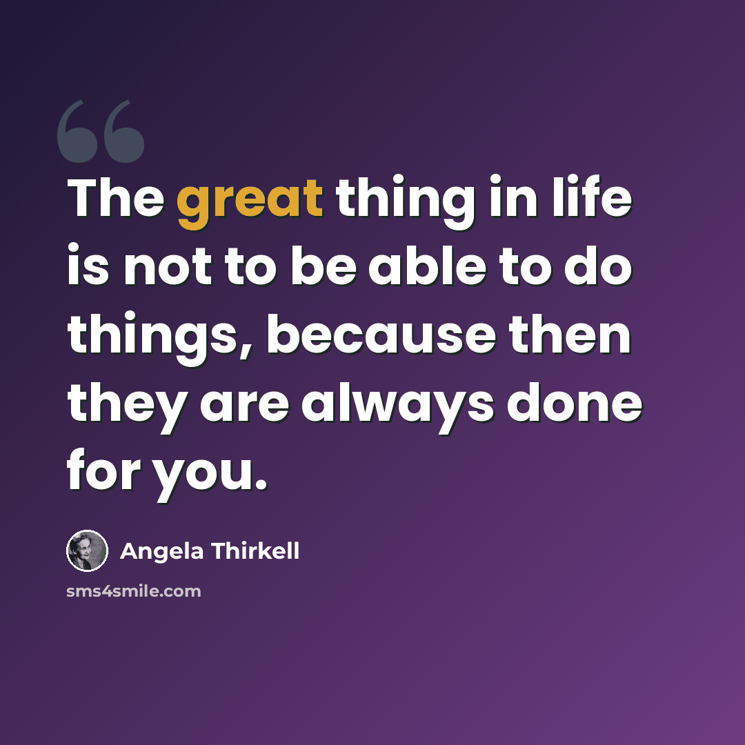 “The great thing in life is not to be able to do things, because then they are always done for you.” quote by Angela Thirkell
