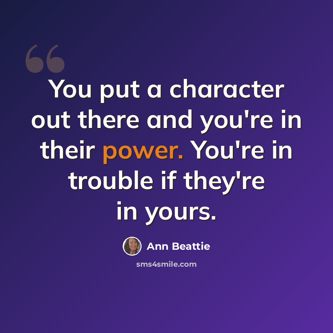 “You put a character out there and you're in their power. You're in trouble if they're in yours.” quote by Ann Beattie