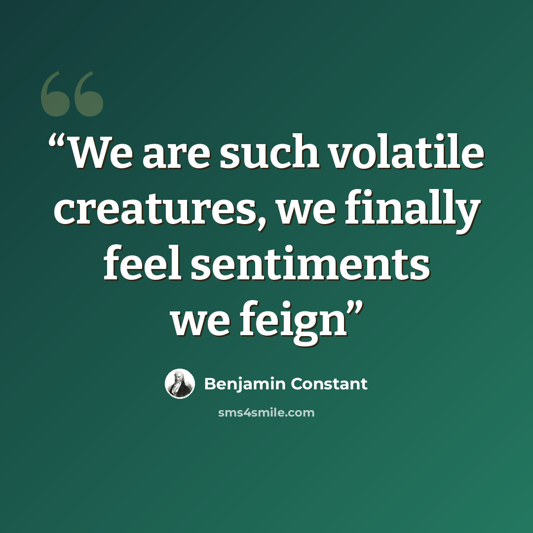 “We are such volatile creatures, we finally feel sentiments we feign” quote by Benjamin Constant