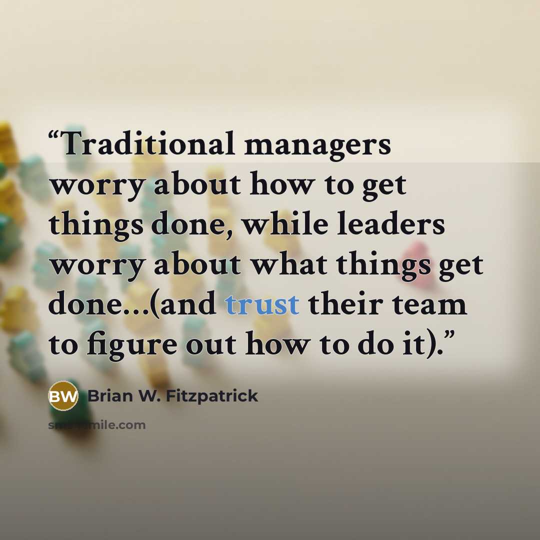 “Traditional managers worry about how to get things done, while leaders worry about what things get done…(and trust their team to figure out how to do it).” quote by Brian W. Fitzpatrick