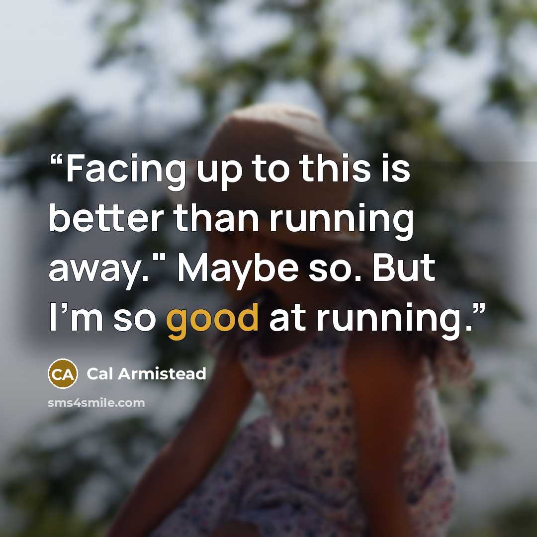 “Facing up to this is better than running away." Maybe so. But I’m so good at running.” quote by Cal Armistead