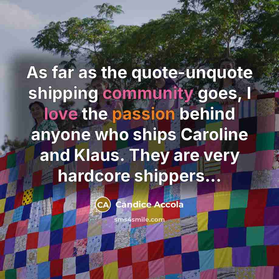 “As far as the quote-unquote shipping community goes, I love the passion behind anyone who ships Caroline and Klaus. They are very hardcore shippers...” quote by Candice Accola