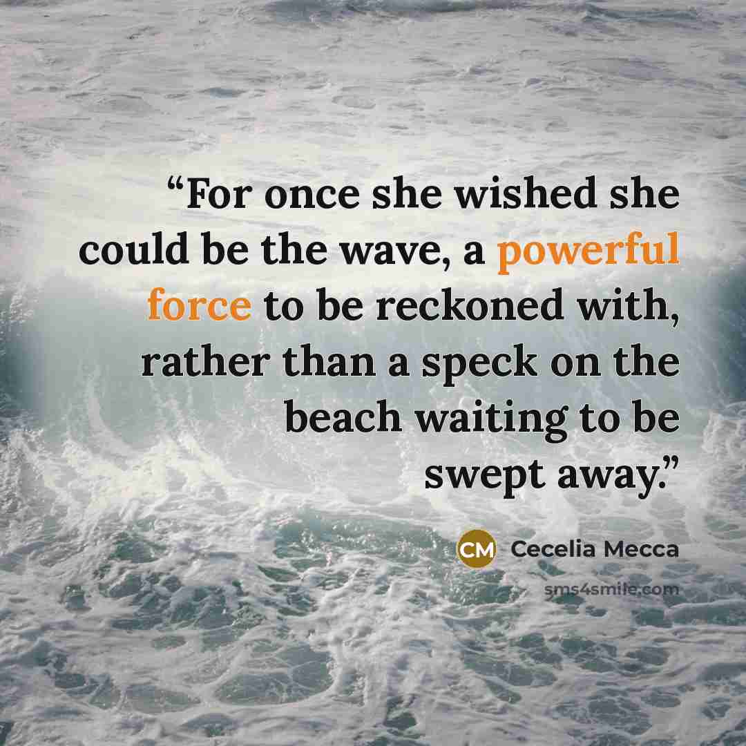 “For once she wished she could be the wave, a powerful force to be reckoned with, rather than a speck on the beach waiting to be swept away.” quote by Cecelia Mecca