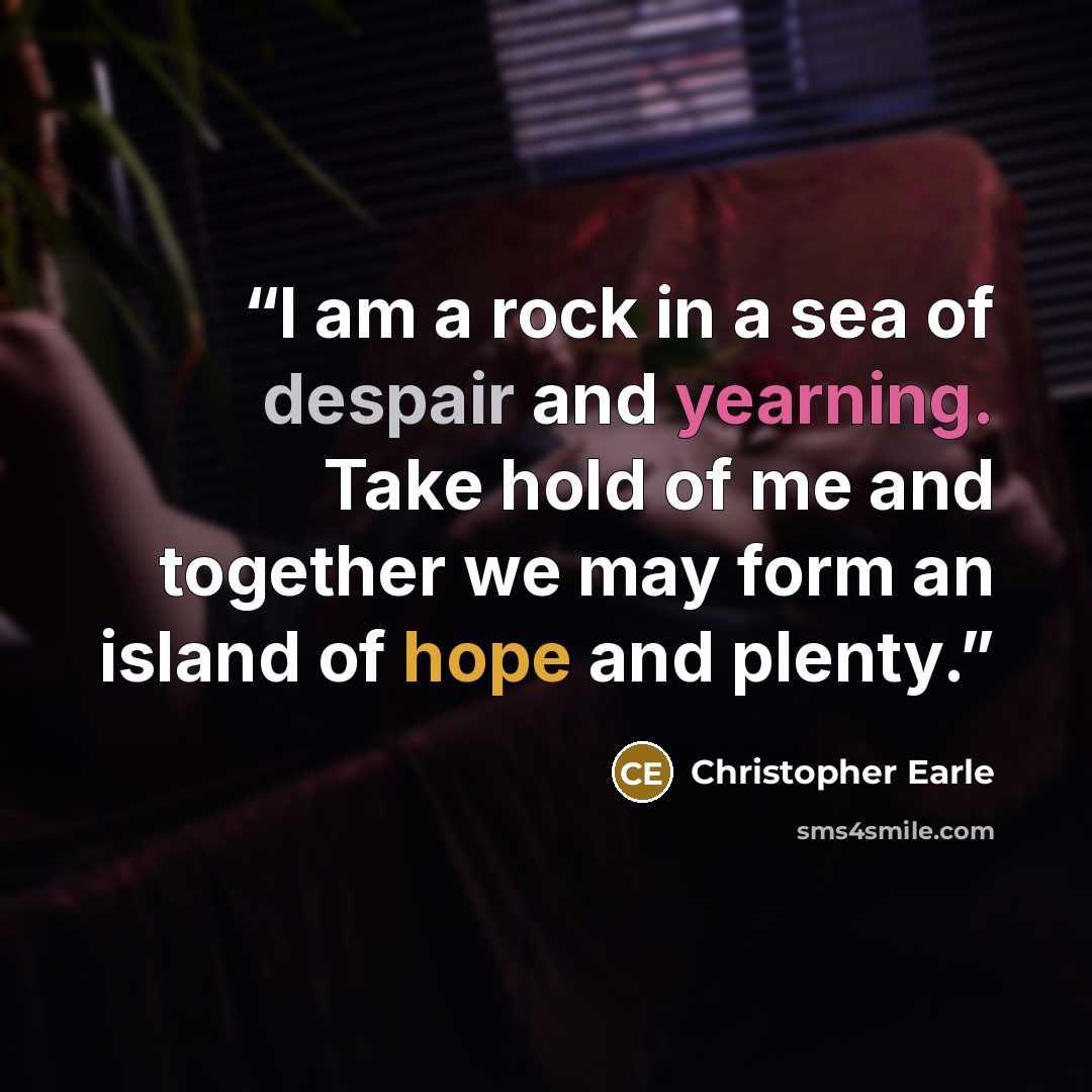 “I am a rock in a sea of despair and yearning. Take hold of me and together we may form an island of hope and plenty.” quote by Christopher Earle
