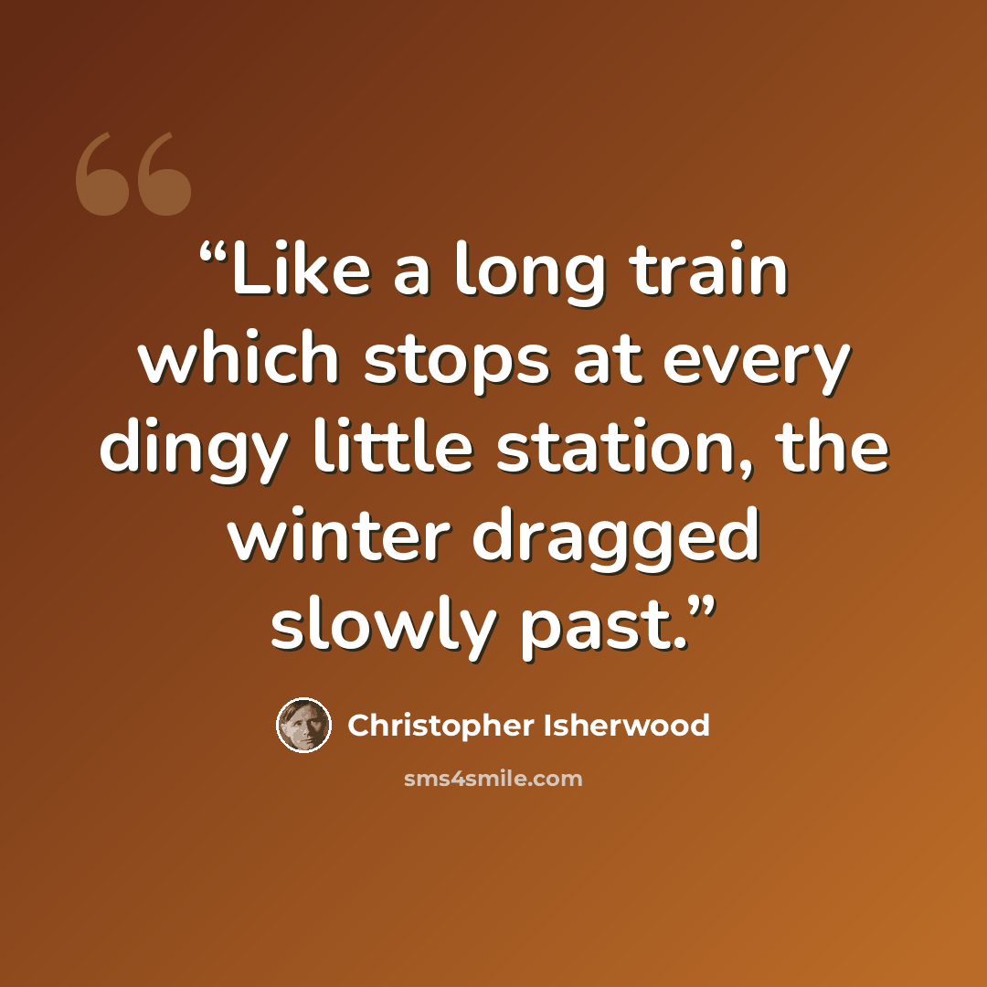 “Like a long train which stops at every dingy little station, the winter dragged slowly past.” quote by Christopher Isherwood