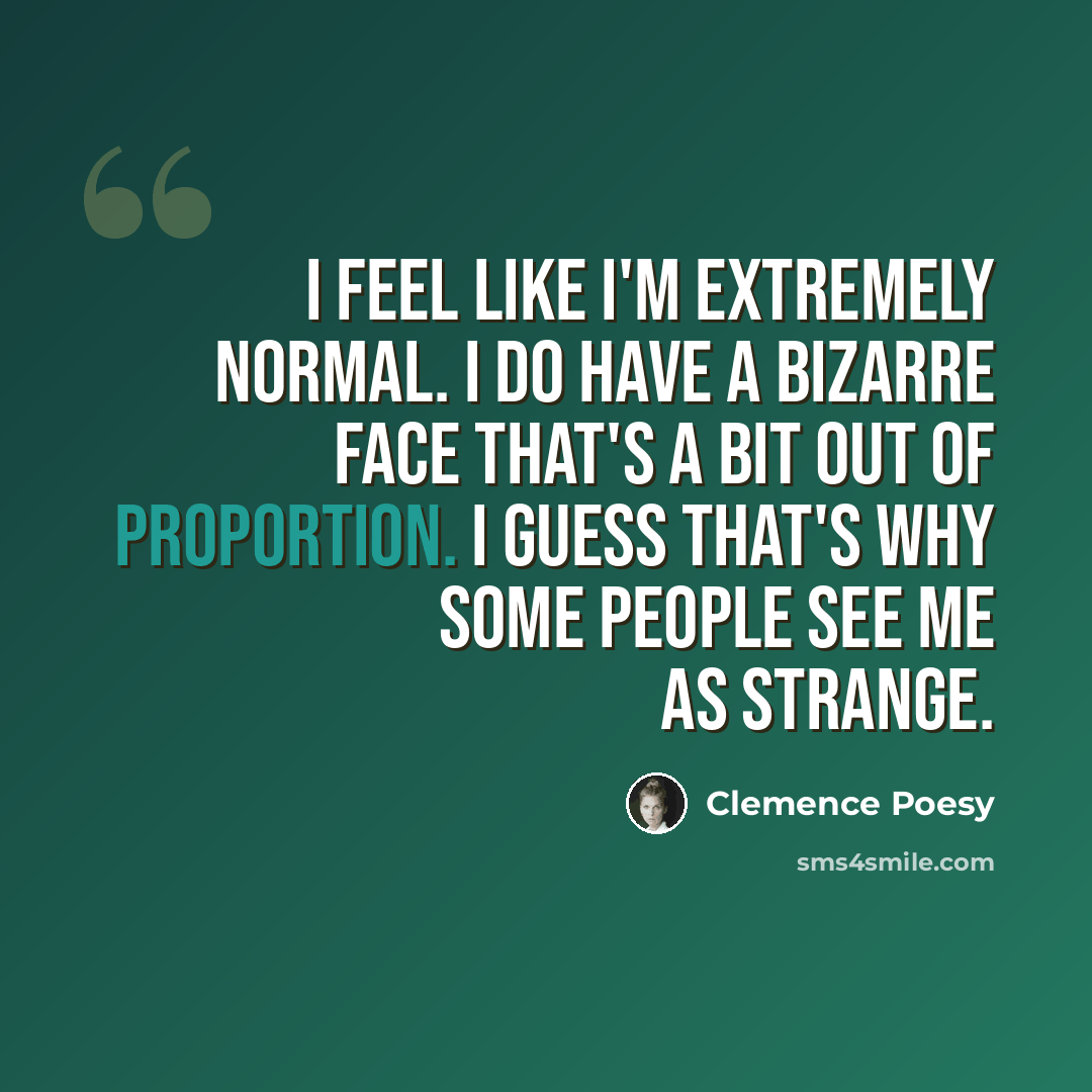 “I feel like I'm extremely normal. I do have a bizarre face that's a bit out of proportion. I guess that's why some people see me as strange.” quote by Clemence Poesy